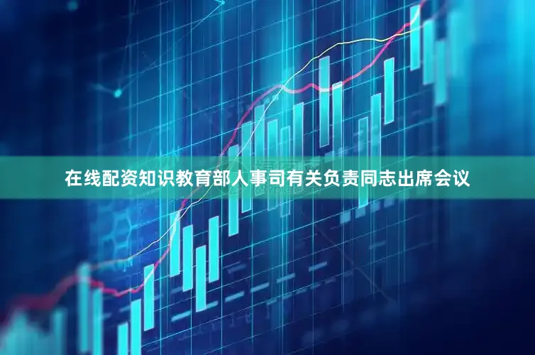 在线配资知识教育部人事司有关负责同志出席会议