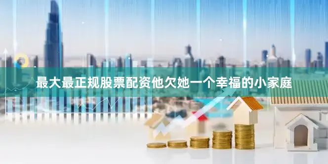 最大最正规股票配资他欠她一个幸福的小家庭