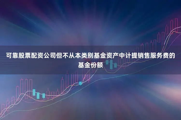 可靠股票配资公司但不从本类别基金资产中计提销售服务费的基金份额