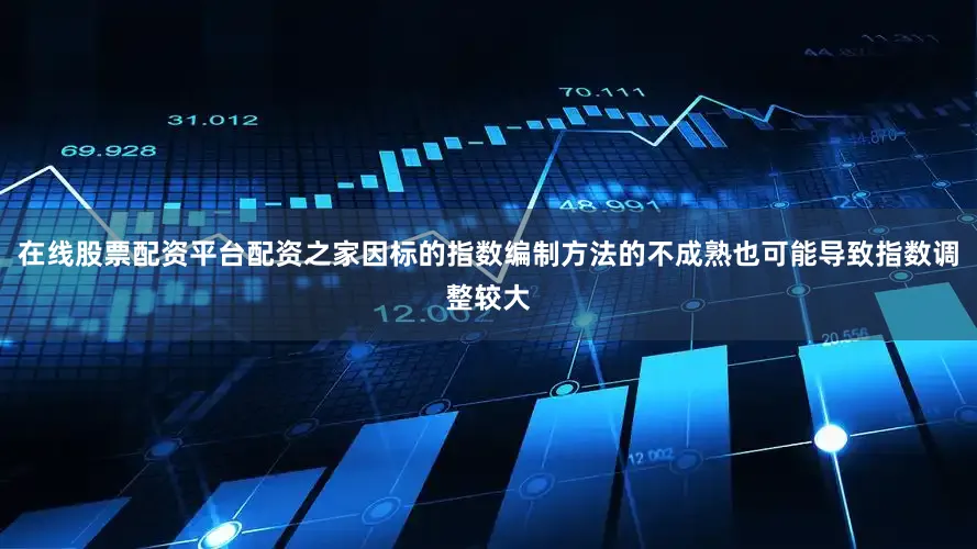 在线股票配资平台配资之家因标的指数编制方法的不成熟也可能导致指数调整较大