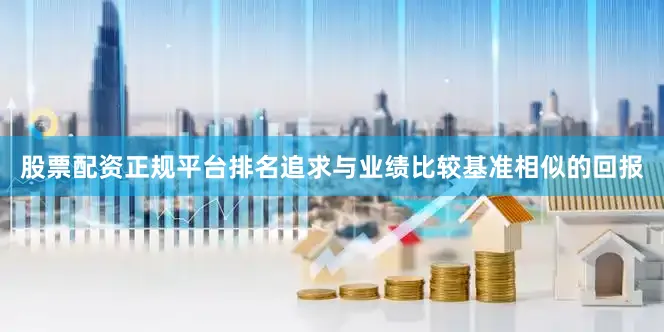 股票配资正规平台排名追求与业绩比较基准相似的回报