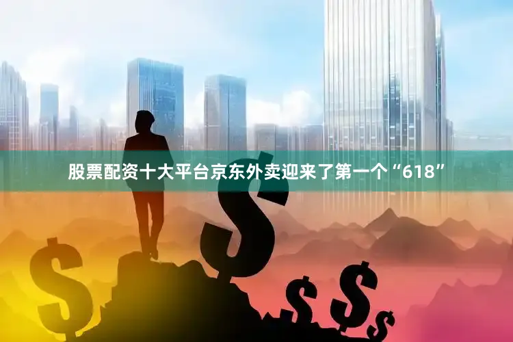 股票配资十大平台京东外卖迎来了第一个“618”