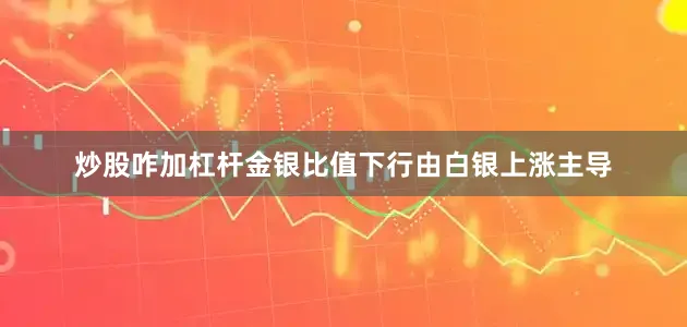 炒股咋加杠杆金银比值下行由白银上涨主导