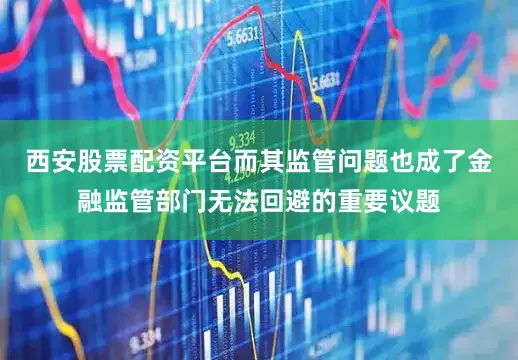 西安股票配资平台而其监管问题也成了金融监管部门无法回避的重要议题