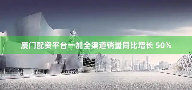 厦门配资平台一加全渠道销量同比增长 50%