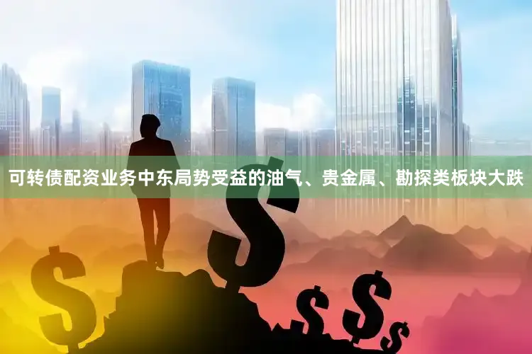 可转债配资业务中东局势受益的油气、贵金属、勘探类板块大跌