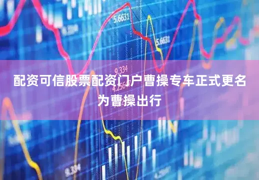 配资可信股票配资门户曹操专车正式更名为曹操出行