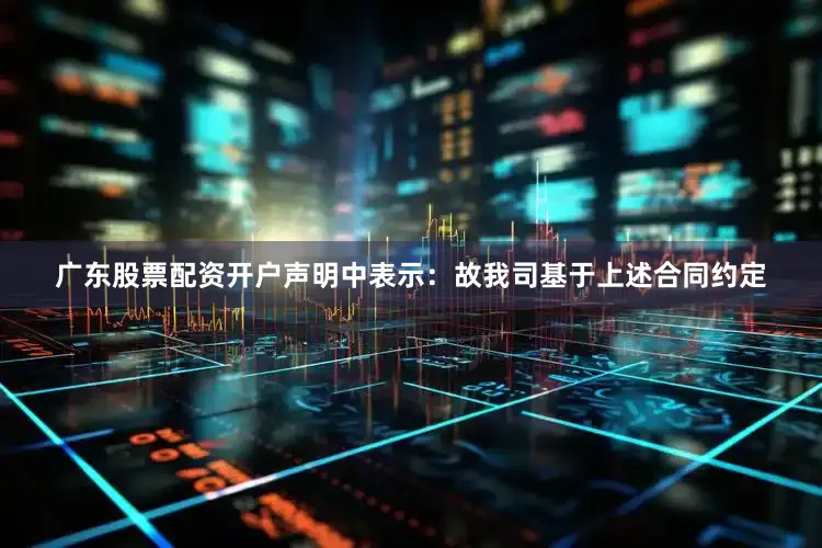 广东股票配资开户声明中表示：故我司基于上述合同约定