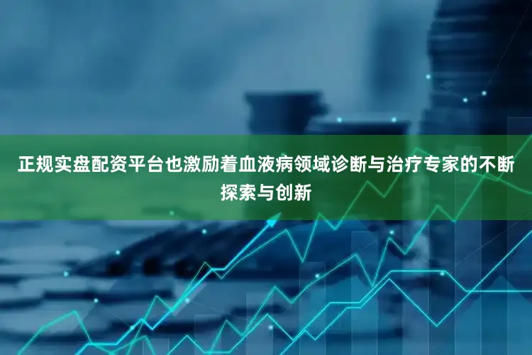 正规实盘配资平台也激励着血液病领域诊断与治疗专家的不断探索与创新