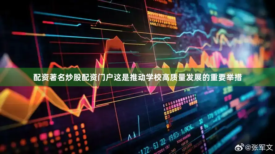 配资著名炒股配资门户这是推动学校高质量发展的重要举措