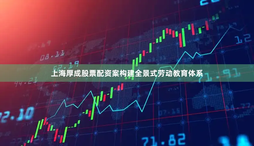 上海厚成股票配资案构建全景式劳动教育体系