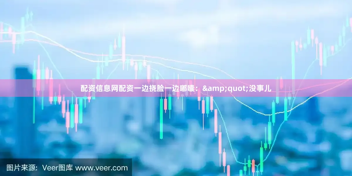 配资信息网配资一边挠脸一边嘟囔：&quot;没事儿