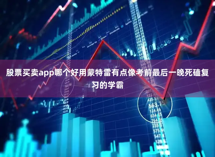 股票买卖app哪个好用蒙特雷有点像考前最后一晚死磕复习的学霸