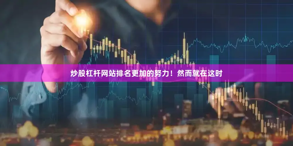 炒股杠杆网站排名更加的努力！然而就在这时