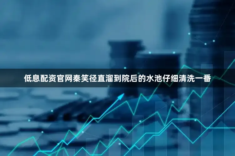低息配资官网秦笑径直溜到院后的水池仔细清洗一番