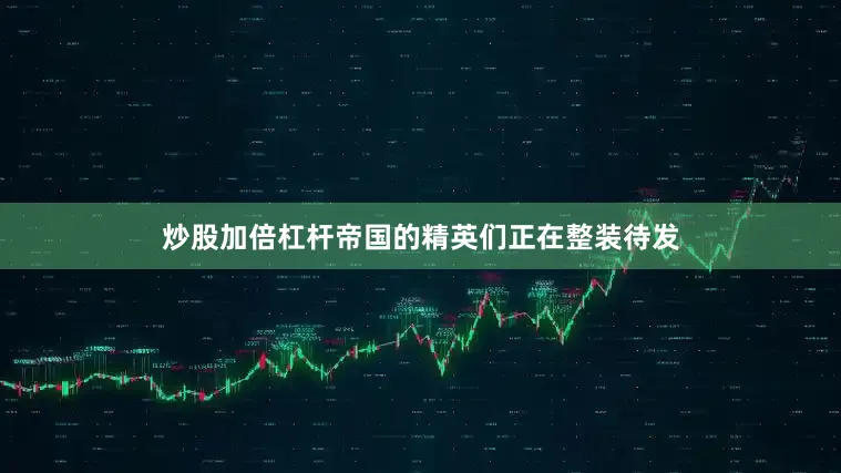 炒股加倍杠杆帝国的精英们正在整装待发