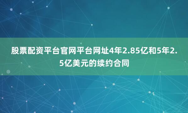 股票配资平台官网平台网址4年2.85亿和5年2.5亿美元的续约合同