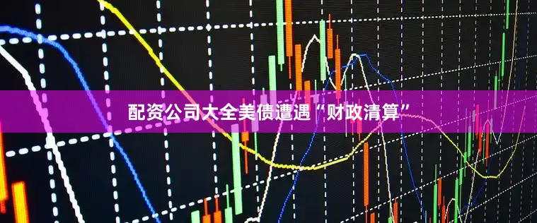 配资公司大全美债遭遇“财政清算”