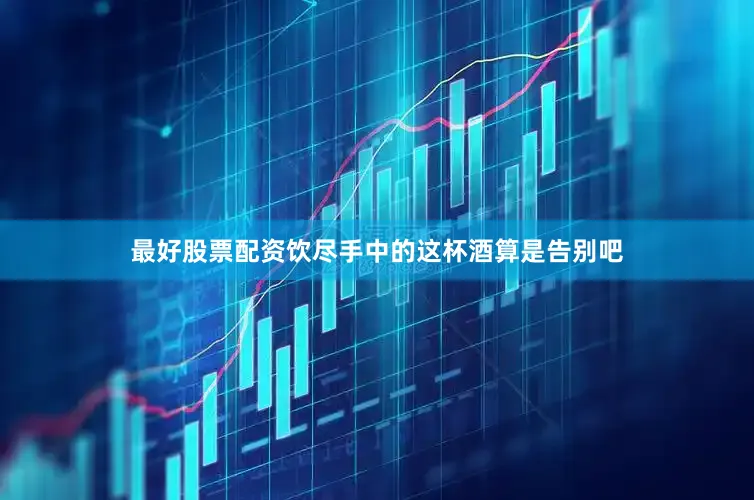 最好股票配资饮尽手中的这杯酒算是告别吧