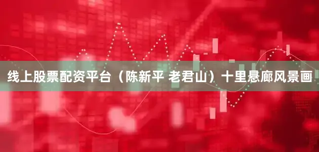 线上股票配资平台（陈新平 老君山）十里悬廊风景画