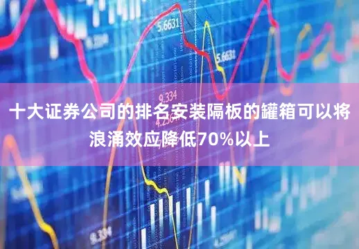 十大证券公司的排名安装隔板的罐箱可以将浪涌效应降低70%以上