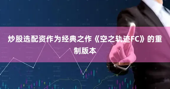 炒股选配资作为经典之作《空之轨迹FC》的重制版本
