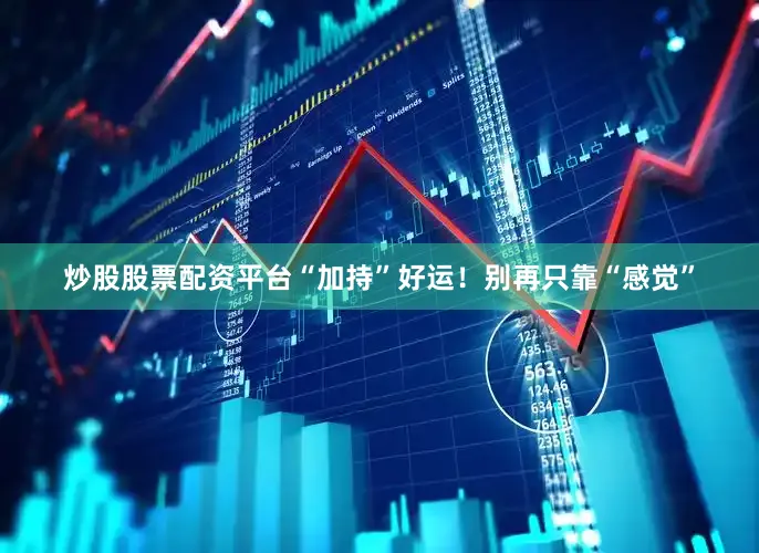 炒股股票配资平台“加持”好运！别再只靠“感觉”