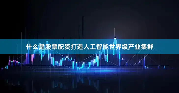 什么是股票配资打造人工智能世界级产业集群