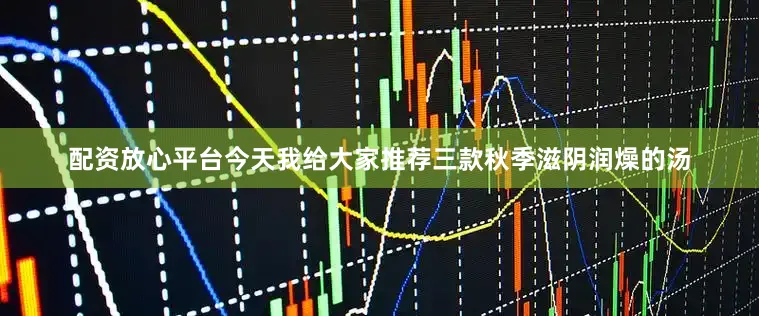 配资放心平台今天我给大家推荐三款秋季滋阴润燥的汤