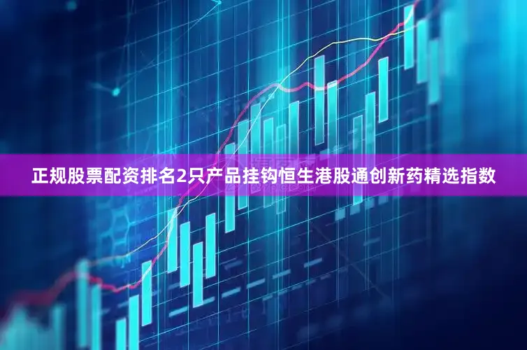 正规股票配资排名2只产品挂钩恒生港股通创新药精选指数