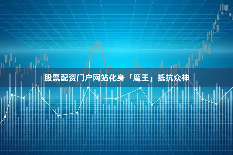 股票配资门户网站化身「魔王」抵抗众神
