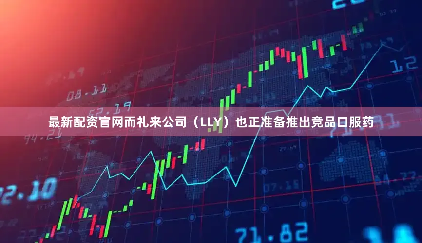最新配资官网而礼来公司（LLY）也正准备推出竞品口服药