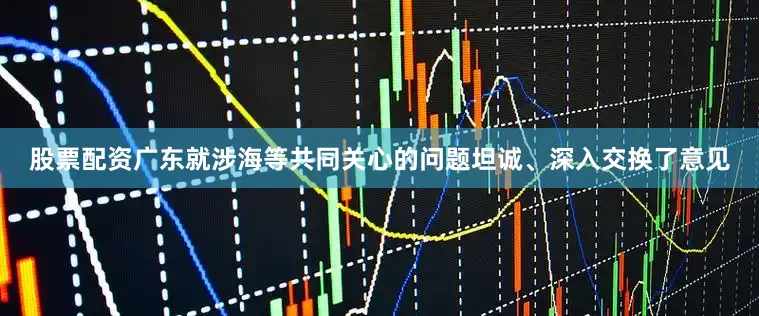 股票配资广东就涉海等共同关心的问题坦诚、深入交换了意见