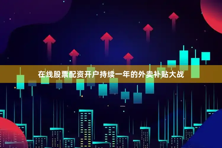 在线股票配资开户持续一年的外卖补贴大战