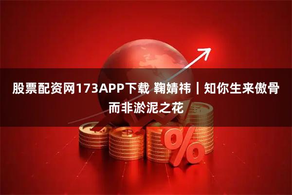 股票配资网173APP下载 鞠婧祎｜知你生来傲骨而非淤泥之花