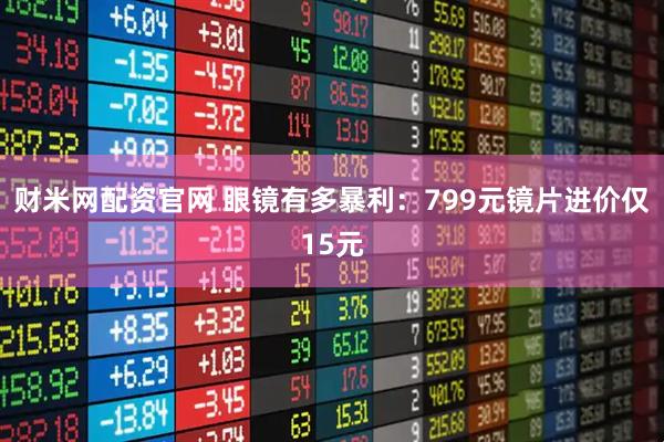 财米网配资官网 眼镜有多暴利：799元镜片进价仅15元