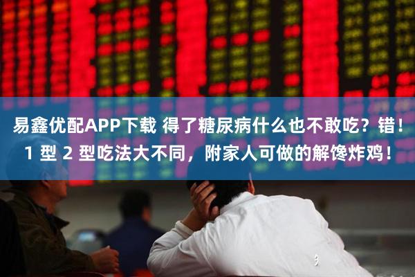 易鑫优配APP下载 得了糖尿病什么也不敢吃?错!1 型 2 型吃法大不同,附家人可做的解馋炸鸡!