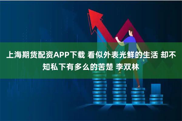 上海期货配资APP下载 看似外表光鲜的生活 却不知私下有多么的苦楚 李双林