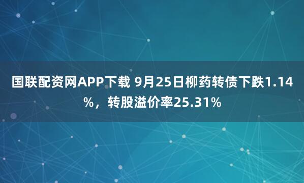 国联配资网APP下载 9月25日柳药转债下跌1.14%，转股溢价率25.31%