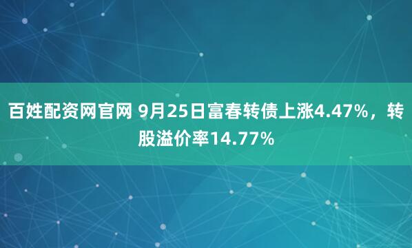 百姓配资网官网 9月25日富春转债上涨4.47%，转股溢价率14.77%