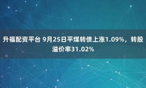 升福配资平台 9月25日平煤转债上涨1.09%，转股溢价率31.02%