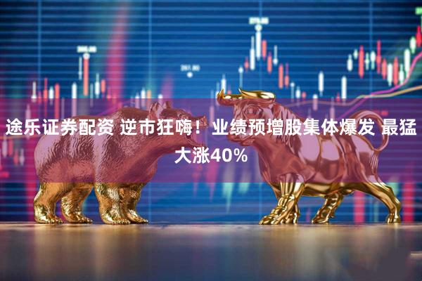 途乐证券配资 逆市狂嗨!业绩预增股集体爆发 最猛大涨40%