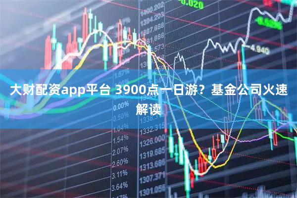 大财配资app平台 3900点一日游？基金公司火速解读