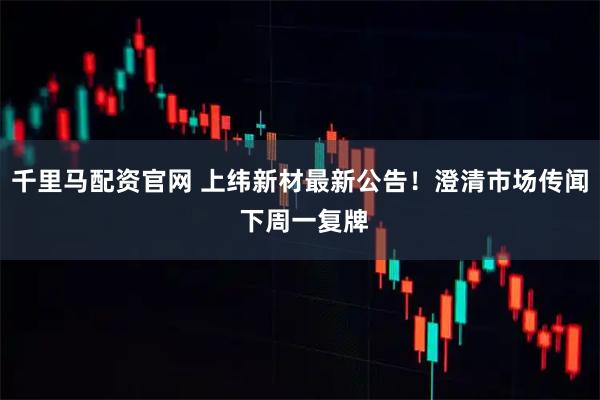 千里马配资官网 上纬新材最新公告!澄清市场传闻 下周一复牌