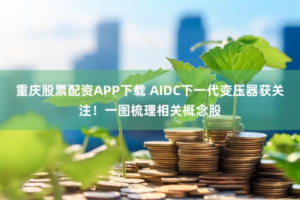 重庆股票配资APP下载 AIDC下一代变压器获关注!一图梳理相关概念股