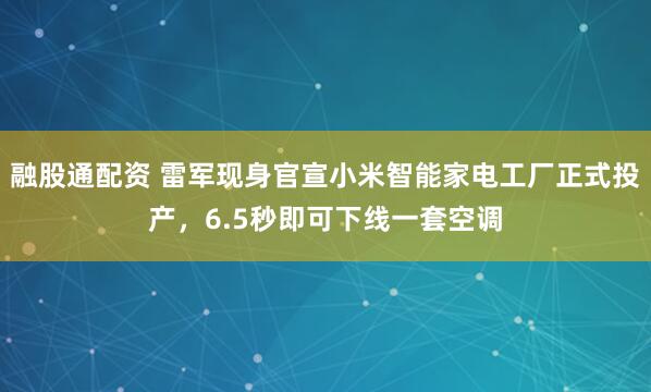 融股通配资 雷军现身官宣小米智能家电工厂正式投产,6.5秒即可下线一套空调