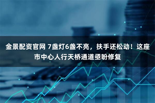 金景配资官网 7盏灯6盏不亮,扶手还松动!这座市中心人行天桥通道亟盼修复