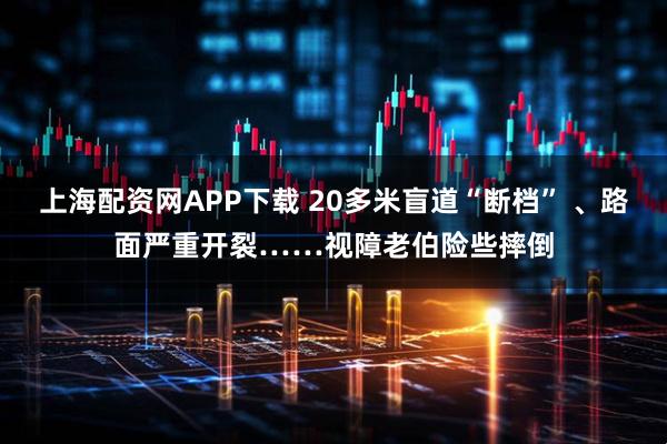 上海配资网APP下载 20多米盲道“断档” 、路面严重开裂……视障老伯险些摔倒