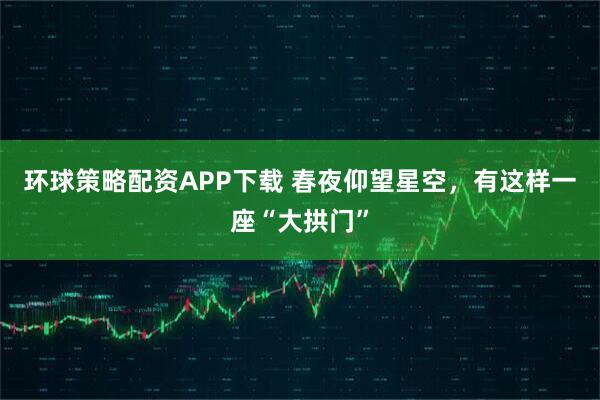 环球策略配资APP下载 春夜仰望星空,有这样一座“大拱门”