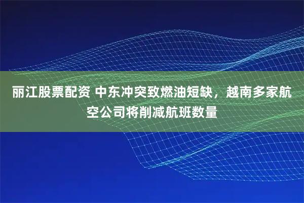 丽江股票配资 中东冲突致燃油短缺,越南多家航空公司将削减航班数量